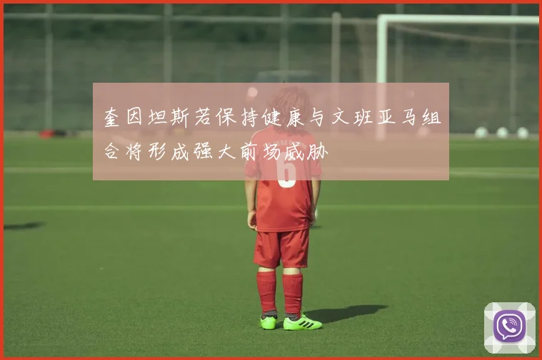 奎因坦斯若保持健康与文班亚马组合将形成强大前场威胁