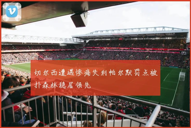 切尔西遭遇惨痛失利帕尔默罚点被扑森林稳居领先