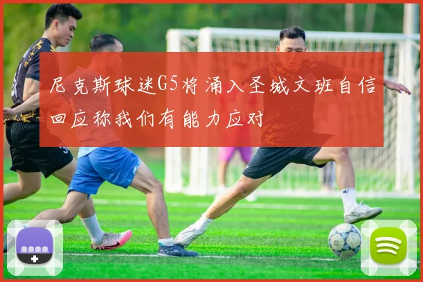 尼克斯球迷G5将涌入圣城文班自信回应称我们有能力应对