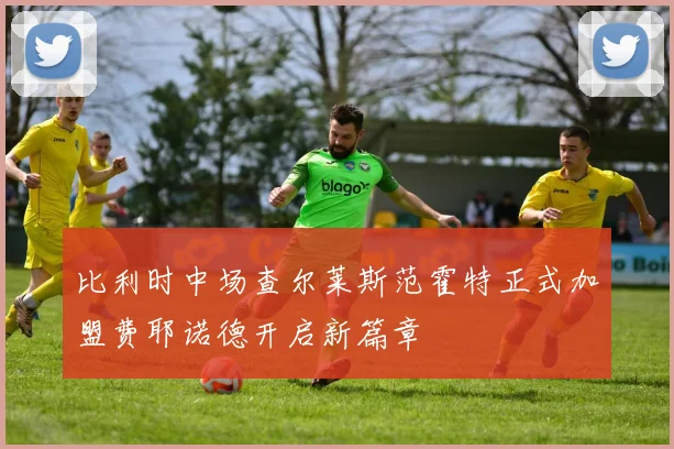 比利时中场查尔莱斯范霍特正式加盟费耶诺德开启新篇章