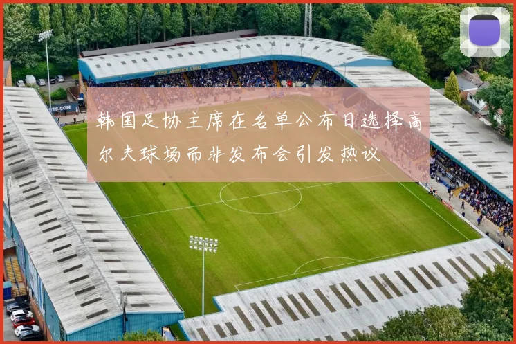 韩国足协主席在名单公布日选择高尔夫球场而非发布会引发热议