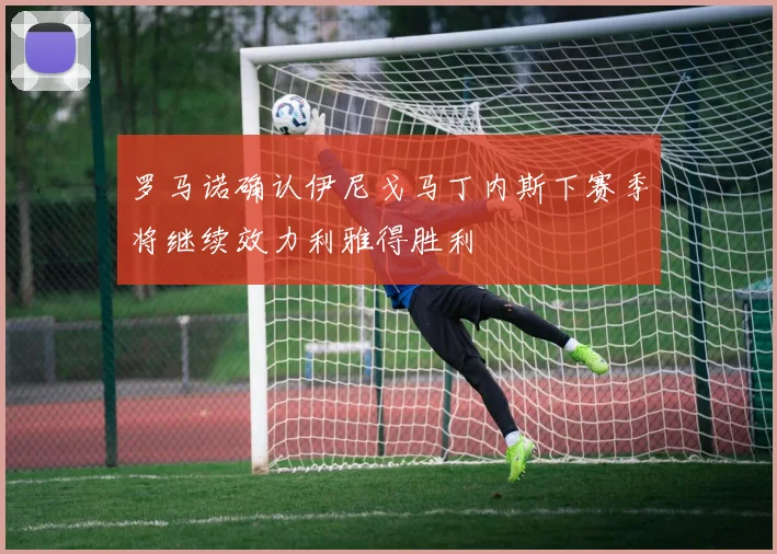 罗马诺确认伊尼戈马丁内斯下赛季将继续效力利雅得胜利