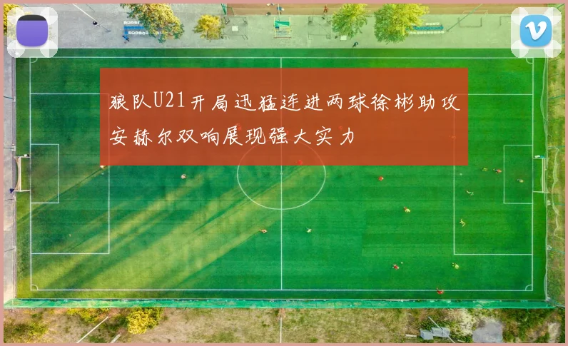 狼队U21开局迅猛连进两球徐彬助攻安赫尔双响展现强大实力