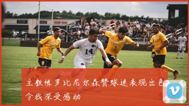 主教练罗比尼尔森赞球迷表现出色令我深受感动