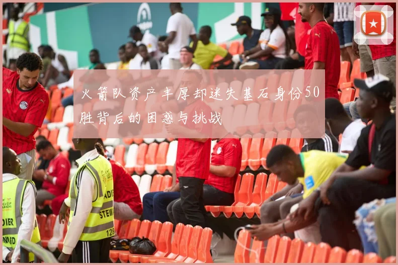 火箭队资产丰厚却迷失基石身份50胜背后的困惑与挑战