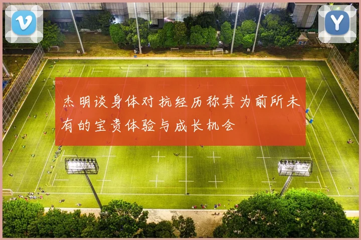 杰明谈身体对抗经历称其为前所未有的宝贵体验与成长机会