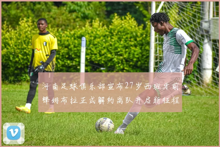 河南足球俱乐部宣布27岁西班牙前锋姆布拉正式解约离队开启新征程