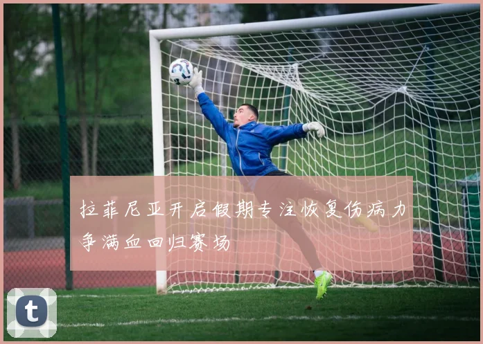 拉菲尼亚开启假期专注恢复伤病力争满血回归赛场