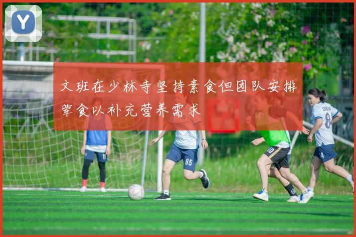 文班在少林寺坚持素食但团队安排荤食以补充营养需求