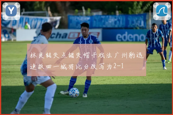 林良铭失点错失帽子戏法广州豹迅速扳回一城将比分改写为2-1