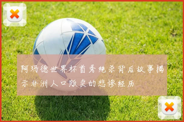 阿玛德世界杯首秀绝杀背后故事揭示非洲人口贩卖的悲惨经历