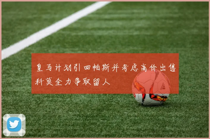 皇马计划引回帕斯并考虑高价出售科莫全力争取留人