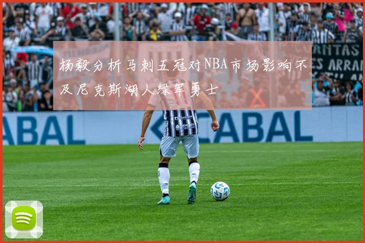 杨毅分析马刺五冠对NBA市场影响不及尼克斯湖人绿军勇士