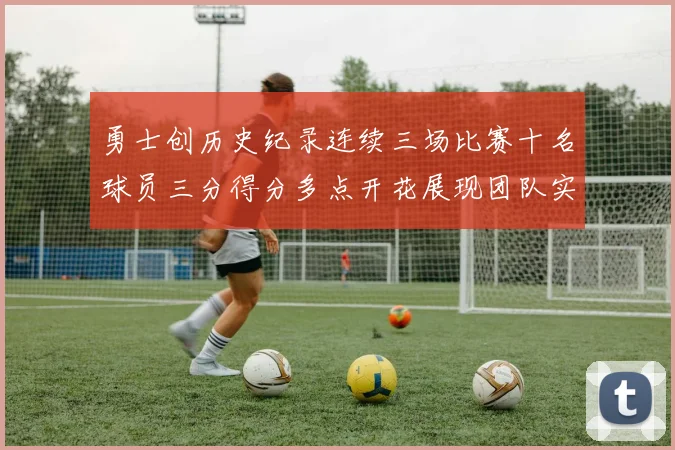 勇士创历史纪录连续三场比赛十名球员三分得分多点开花展现团队实力