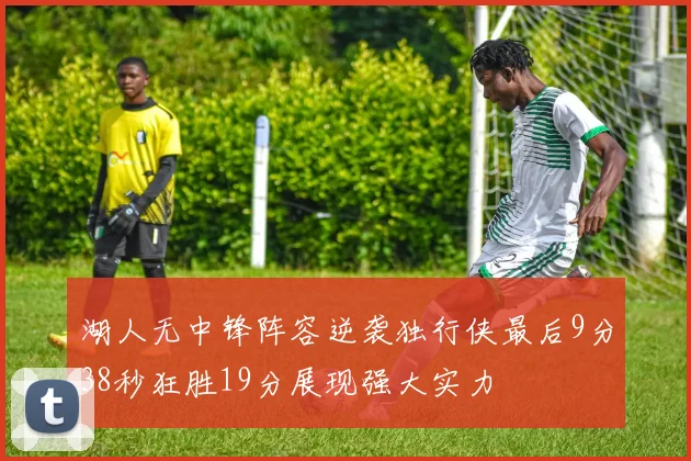 湖人无中锋阵容逆袭独行侠最后9分38秒狂胜19分展现强大实力