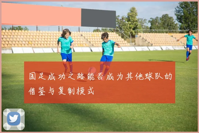 国足成功之路能否成为其他球队的借鉴与复制模式