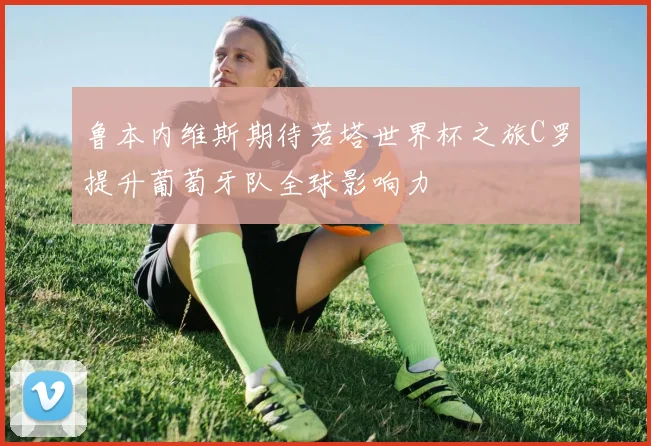 鲁本内维斯期待若塔世界杯之旅C罗提升葡萄牙队全球影响力