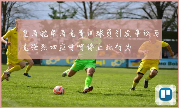 皇马挖角马竞青训球员引发争议马竞强烈回应呼吁停止此行为