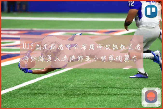 U15国足新名单公布周海滨执教五名海归球员入选热那亚小将蔡昀翼在列