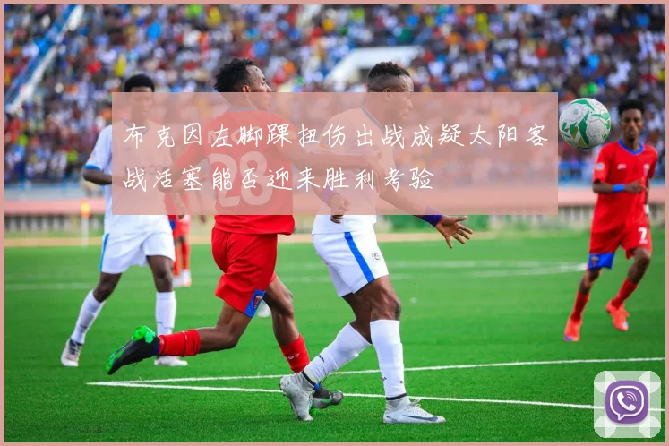 布克因左脚踝扭伤出战成疑太阳客战活塞能否迎来胜利考验