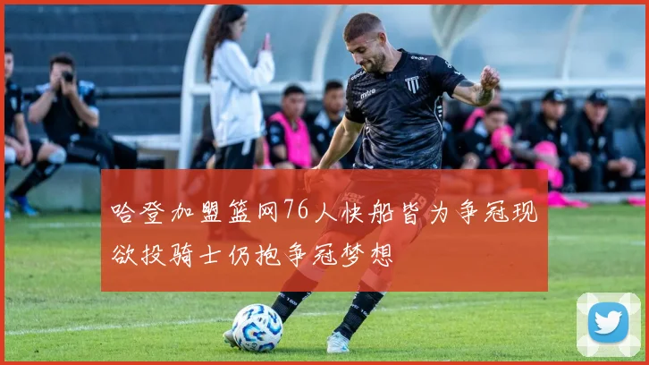 哈登加盟篮网76人快船皆为争冠现欲投骑士仍抱争冠梦想