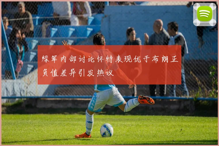 绿军内部讨论怀特表现优于布朗正负值差异引发热议