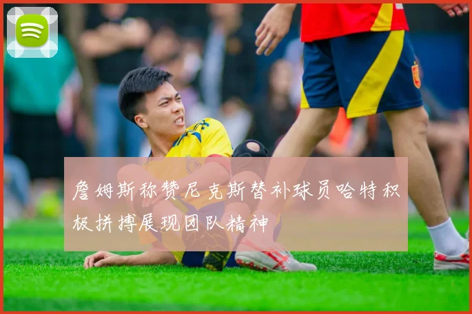 詹姆斯称赞尼克斯替补球员哈特积极拼搏展现团队精神