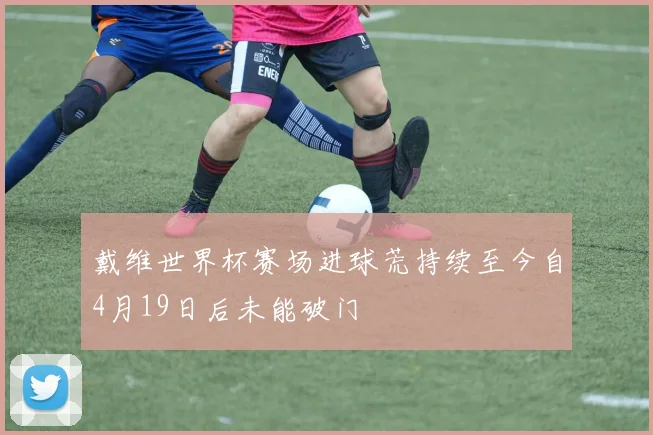 戴维世界杯赛场进球荒持续至今自4月19日后未能破门